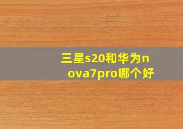 三星s20和华为nova7pro哪个好