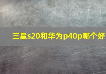 三星s20和华为p40p哪个好