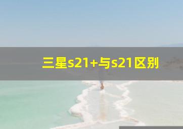 三星s21+与s21区别