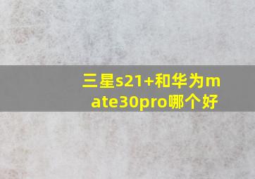 三星s21+和华为mate30pro哪个好