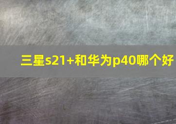 三星s21+和华为p40哪个好