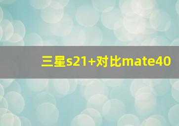 三星s21+对比mate40