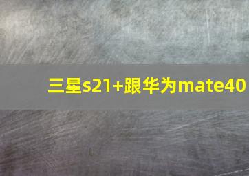 三星s21+跟华为mate40