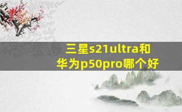 三星s21ultra和华为p50pro哪个好