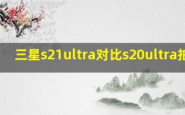 三星s21ultra对比s20ultra拍照