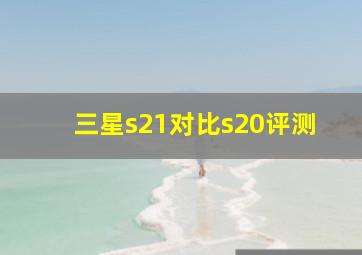 三星s21对比s20评测