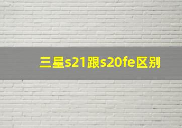 三星s21跟s20fe区别