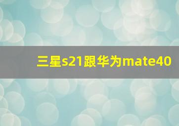 三星s21跟华为mate40