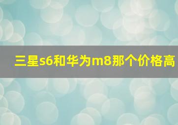 三星s6和华为m8那个价格高