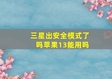 三星出安全模式了吗苹果13能用吗