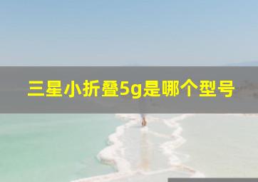 三星小折叠5g是哪个型号