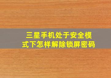 三星手机处于安全模式下怎样解除锁屏密码