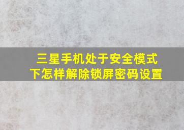 三星手机处于安全模式下怎样解除锁屏密码设置