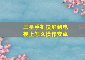 三星手机投屏到电视上怎么操作安卓