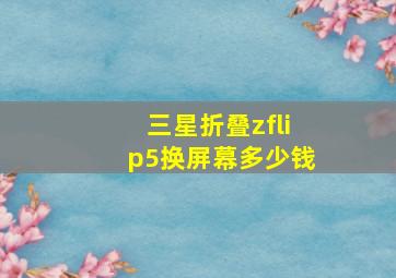 三星折叠zflip5换屏幕多少钱