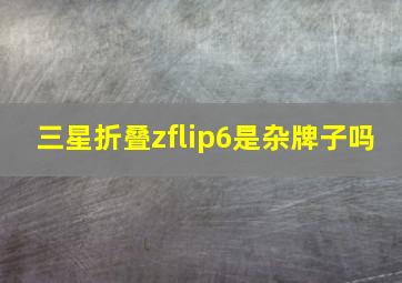 三星折叠zflip6是杂牌子吗