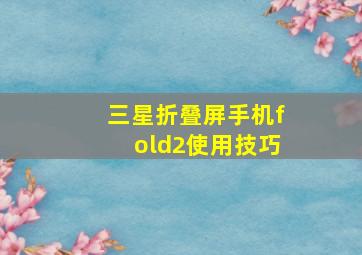 三星折叠屏手机fold2使用技巧