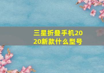 三星折叠手机2020新款什么型号