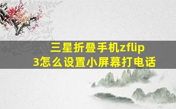 三星折叠手机zflip3怎么设置小屏幕打电话