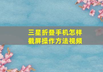 三星折叠手机怎样截屏操作方法视频