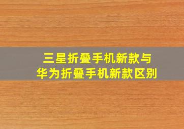 三星折叠手机新款与华为折叠手机新款区别