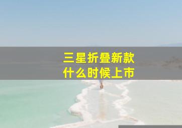 三星折叠新款什么时候上市