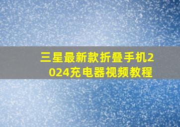 三星最新款折叠手机2024充电器视频教程