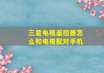 三星电视遥控器怎么和电视配对手机