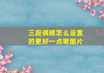 三段调频怎么设置的更好一点呢图片