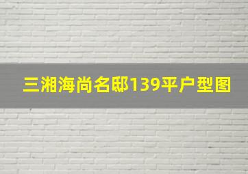 三湘海尚名邸139平户型图