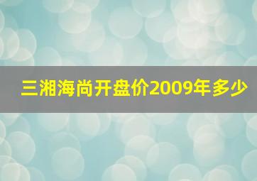 三湘海尚开盘价2009年多少