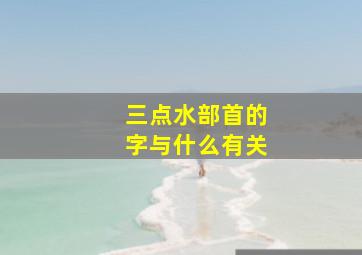 三点水部首的字与什么有关