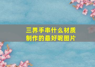 三界手串什么材质制作的最好呢图片