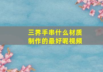 三界手串什么材质制作的最好呢视频