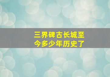 三界碑古长城至今多少年历史了