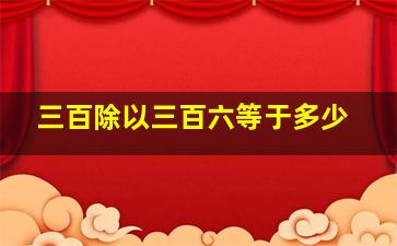 三百除以三百六等于多少