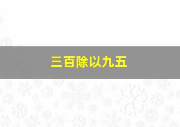 三百除以九五