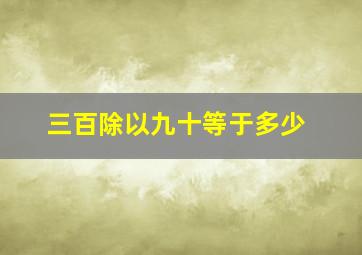 三百除以九十等于多少