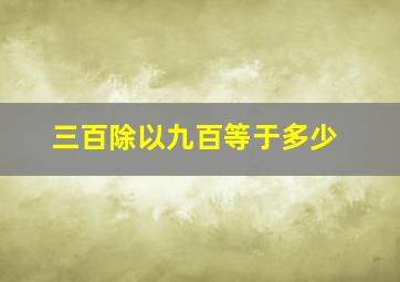 三百除以九百等于多少