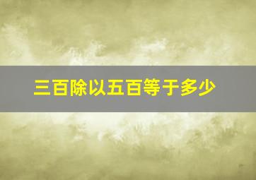 三百除以五百等于多少