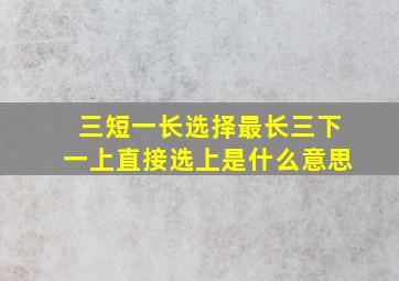 三短一长选择最长三下一上直接选上是什么意思