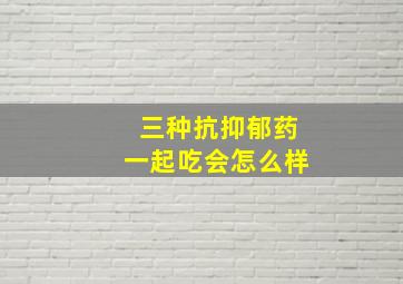 三种抗抑郁药一起吃会怎么样