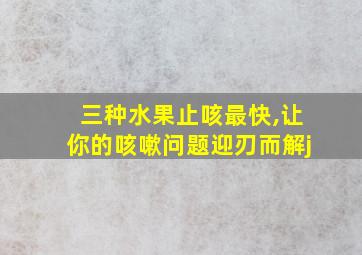 三种水果止咳最快,让你的咳嗽问题迎刃而解j