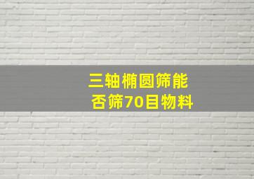 三轴椭圆筛能否筛70目物料