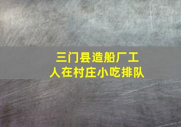 三门县造船厂工人在村庄小吃排队