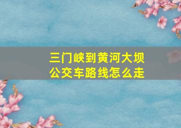 三门峡到黄河大坝公交车路线怎么走