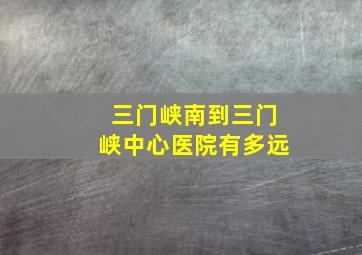 三门峡南到三门峡中心医院有多远