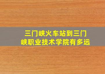 三门峡火车站到三门峡职业技术学院有多远