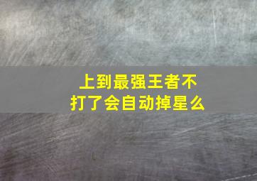 上到最强王者不打了会自动掉星么