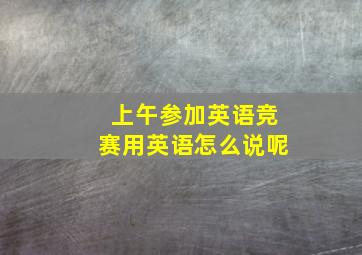 上午参加英语竞赛用英语怎么说呢